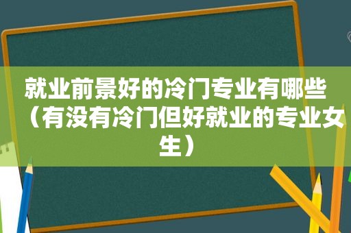 就业前景好的冷门专业有哪些（有没有冷门但好就业的专业女生）  第1张