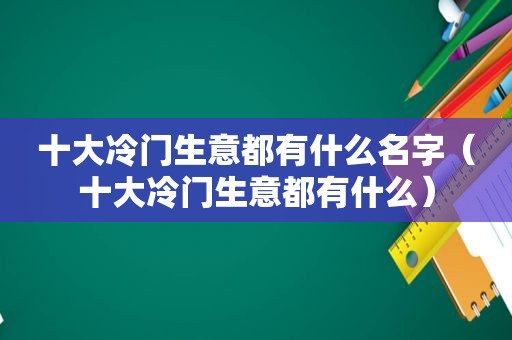 十大冷门生意都有什么名字（十大冷门生意都有什么）