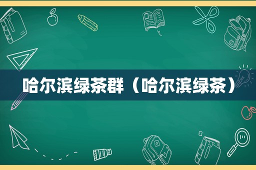 哈尔滨绿茶群（哈尔滨绿茶）  第1张