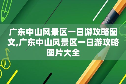 广东中山风景区一日游攻略图文,广东中山风景区一日游攻略图片大全