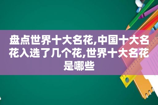 盘点世界十大名花,中国十大名花入选了几个花,世界十大名花是哪些