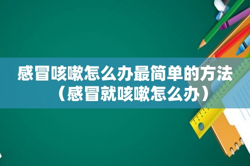 感冒咳嗽怎么办最简单的方法（感冒就咳嗽怎么办）