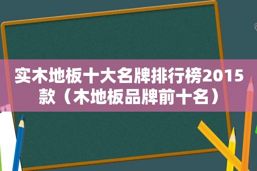 实木地板十大名牌排行榜2015款（木地板品牌前十名）