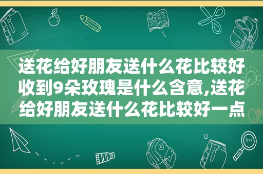 送花给好朋友送什么花比较好收到9朵玫瑰是什么含意,送花给好朋友送什么花比较好一点