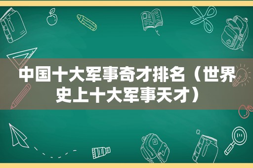 中国十大军事奇才排名（世界史上十大军事天才）