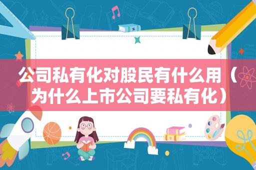 公司私有化对股民有什么用（为什么上市公司要私有化）