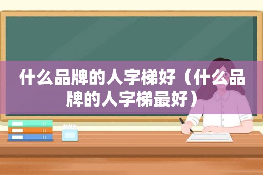 什么品牌的人字梯好（什么品牌的人字梯最好）