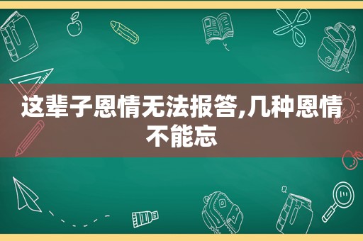 这辈子恩情无法报答,几种恩情不能忘