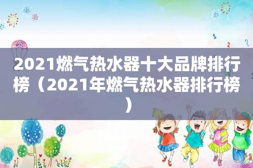 2021燃气热水器十大品牌排行榜（2021年燃气热水器排行榜）  第1张