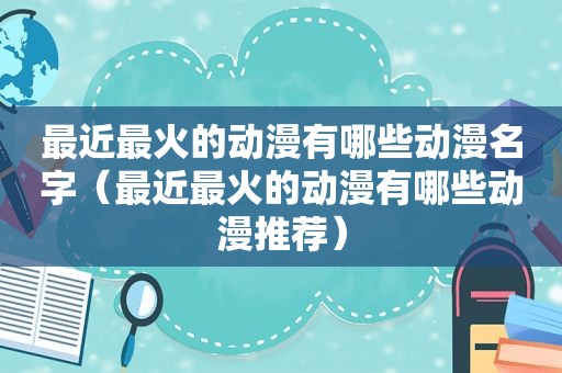 最近最火的动漫有哪些动漫名字（最近最火的动漫有哪些动漫推荐）