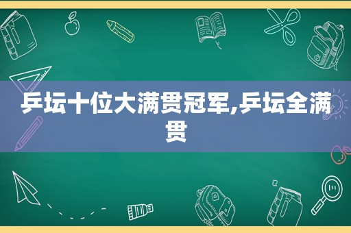 乒坛十位大满贯冠军,乒坛全满贯  第1张