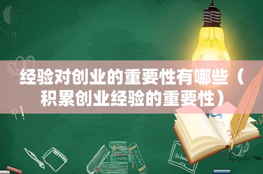 经验对创业的重要性有哪些（积累创业经验的重要性）