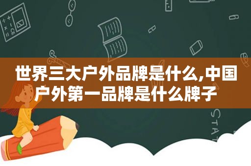 世界三大户外品牌是什么,中国户外第一品牌是什么牌子