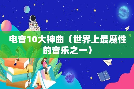 电音10大神曲（世界上最魔性的音乐之一）