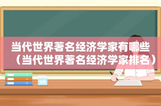 当代世界著名经济学家有哪些（当代世界著名经济学家排名）