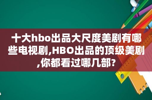 十大hbo出品大尺度美剧有哪些电视剧,HBO出品的顶级美剧,你都看过哪几部?