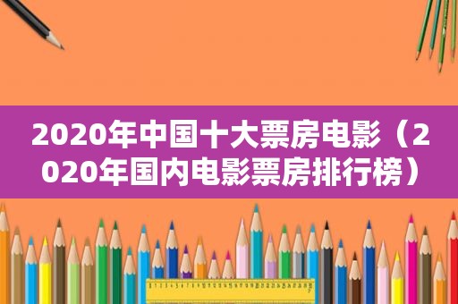 2020年中国十大票房电影（2020年国内电影票房排行榜）