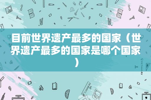 目前世界遗产最多的国家（世界遗产最多的国家是哪个国家）