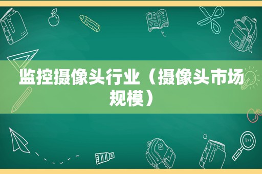 监控摄像头行业（摄像头市场规模）