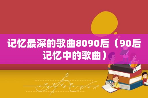 记忆最深的歌曲8090后（90后记忆中的歌曲）