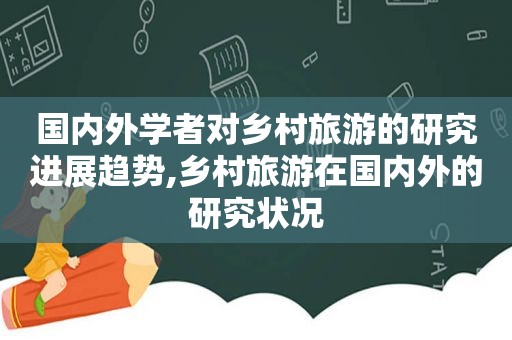 国内外学者对乡村旅游的研究进展趋势,乡村旅游在国内外的研究状况