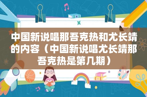 中国新说唱那吾克热和尤长靖的内容（中国新说唱尤长靖那吾克热是第几期）