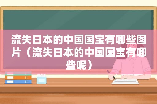 流失日本的中国国宝有哪些图片（流失日本的中国国宝有哪些呢）