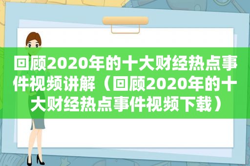 回顾2020年的十大财经热点事件视频讲解（回顾2020年的十大财经热点事件视频下载）