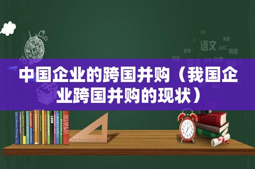 中国企业的跨国并购（我国企业跨国并购的现状）