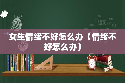 女生情绪不好怎么办（情绪不好怎么办）