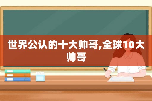 世界公认的十大帅哥,全球10大帅哥