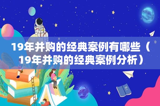 19年并购的经典案例有哪些（19年并购的经典案例分析）