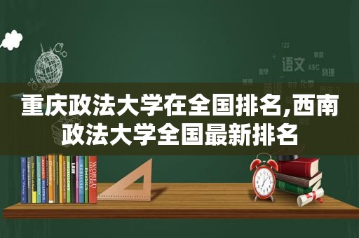 重庆政法大学在全国排名,西南政法大学全国最新排名