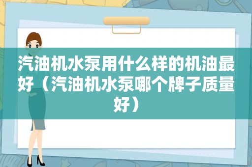 汽油机水泵用什么样的机油最好（汽油机水泵哪个牌子质量好）