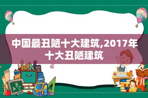 中国最丑陋十大建筑,2017年十大丑陋建筑