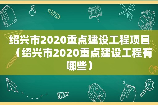 绍兴市2020重点建设工程项目（绍兴市2020重点建设工程有哪些）  第1张