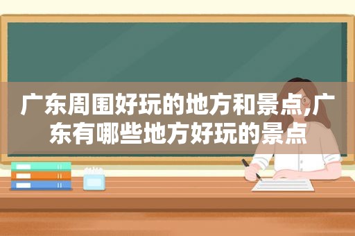 广东周围好玩的地方和景点,广东有哪些地方好玩的景点  第1张