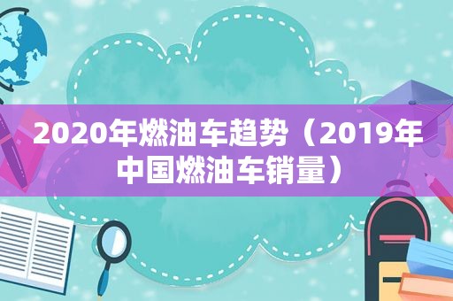 2020年燃油车趋势（2019年中国燃油车销量）