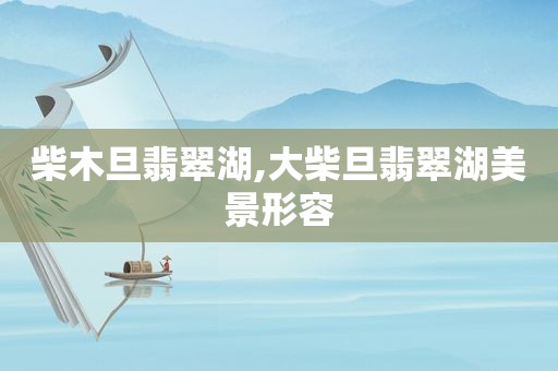 柴木旦翡翠湖,大柴旦翡翠湖美景形容