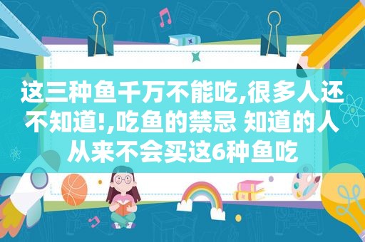 这三种鱼千万不能吃,很多人还不知道!,吃鱼的禁忌 知道的人从来不会买这6种鱼吃