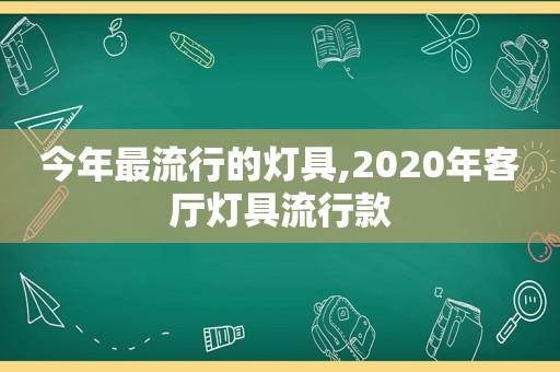 今年最流行的灯具,2020年客厅灯具流行款