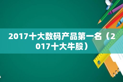 2017十大数码产品第一名（2017十大牛股）