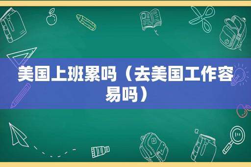 美国上班累吗（去美国工作容易吗）