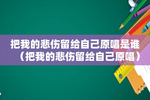 把我的悲伤留给自己原唱是谁（把我的悲伤留给自己原唱）