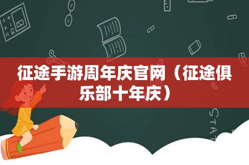 征途手游周年庆官网（征途俱乐部十年庆）