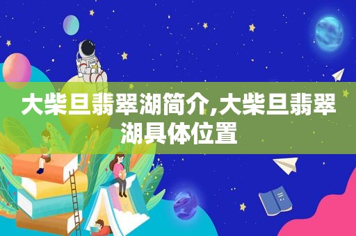 大柴旦翡翠湖简介,大柴旦翡翠湖具 *** 置