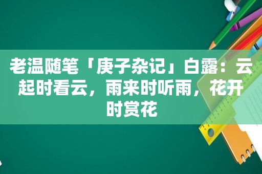 老温随笔「庚子杂记」白露：云起时看云，雨来时听雨，花开时赏花