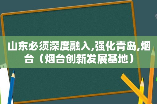 山东必须深度融入,强化青岛,烟台（烟台创新发展基地）