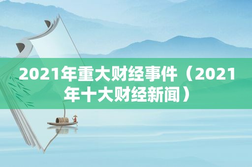 2021年重大财经事件（2021年十大财经新闻）