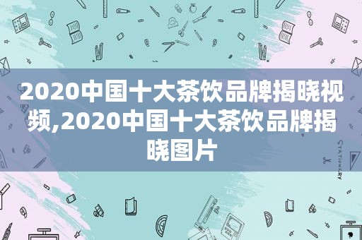 2020中国十大茶饮品牌揭晓视频,2020中国十大茶饮品牌揭晓图片